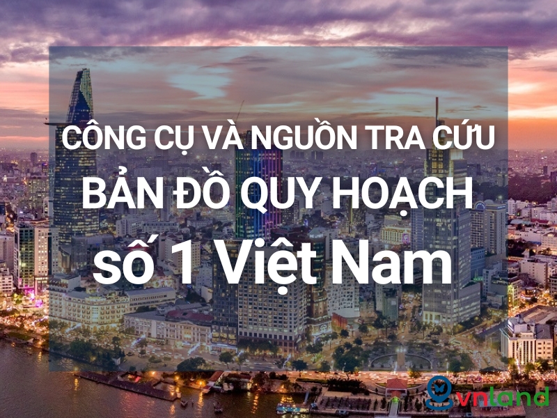 Công cụ và nguồn tra cứu bản đồ quy hoạch số 1 Việt Nam